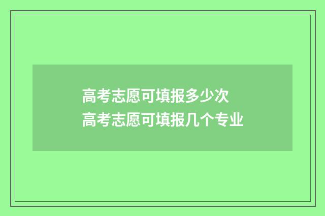高考志愿可填报多少次 高考志愿可填报几个专业
