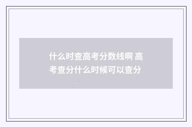 什么时查高考分数线啊 高考查分什么时候可以查分
