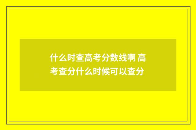 什么时查高考分数线啊 高考查分什么时候可以查分