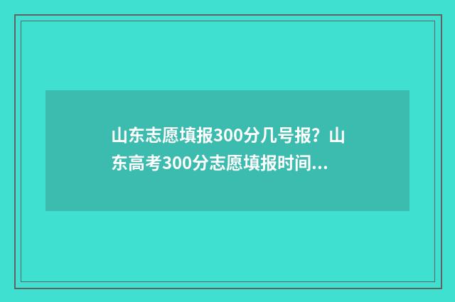 山东志愿填报300分几号报？山东高考300分志愿填报时间及入口 山东志愿填报入口