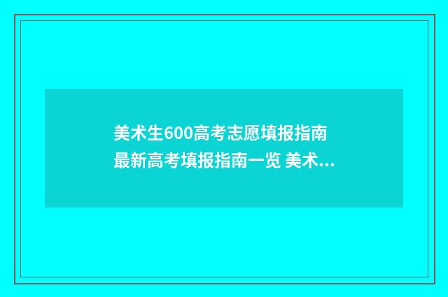 美术生600高考志愿填报指南 最新高考填报指南一览 美术生高考600多分能上什么学校