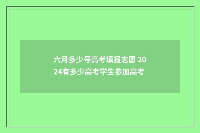 六月多少号高考填报志愿 2024有多少高考学生参加高考