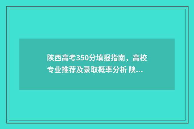 陕西高考350分填报指南，高校专业推荐及录取概率分析 陕西高考530分怎么样?