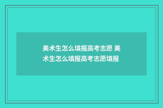 美术生怎么填报高考志愿 美术生怎么填报高考志愿填报