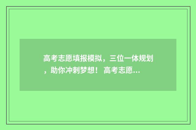 高考志愿填报模拟，三位一体规划，助你冲刺梦想！ 高考志愿填报模拟表电子版