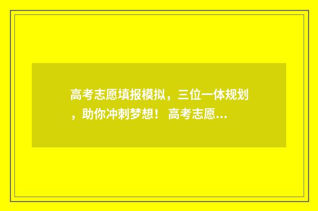 高考志愿填报模拟，三位一体规划，助你冲刺梦想！ 高考志愿填报模拟表电子版