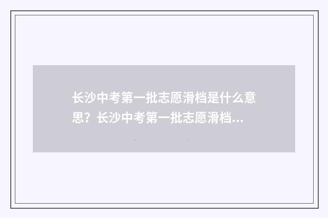 长沙中考第一批志愿滑档是什么意思?长沙中考第一批志愿滑档处理方法 长沙中考第一批次录取公布时间表