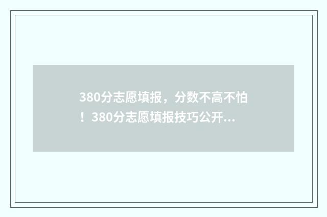 380分志愿填报,分数不高不怕!380分志愿填报技巧公开 高考志愿填报394