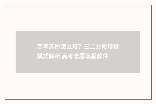 高考志愿怎么填？三二分段填报模式解析 高考志愿填报软件