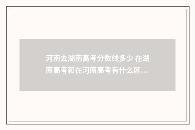 河南去湖南高考分数线多少 在湖南高考和在河南高考有什么区别