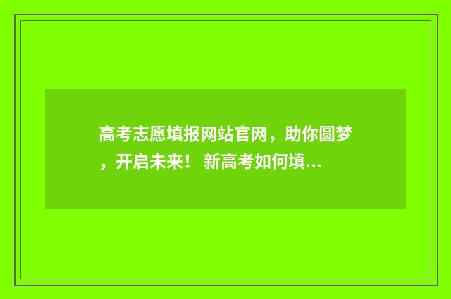 高考志愿填报网站官网，助你圆梦，开启未来！ 新高考如何填报志愿