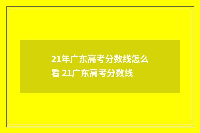 21年广东高考分数线怎么看 21广东高考分数线