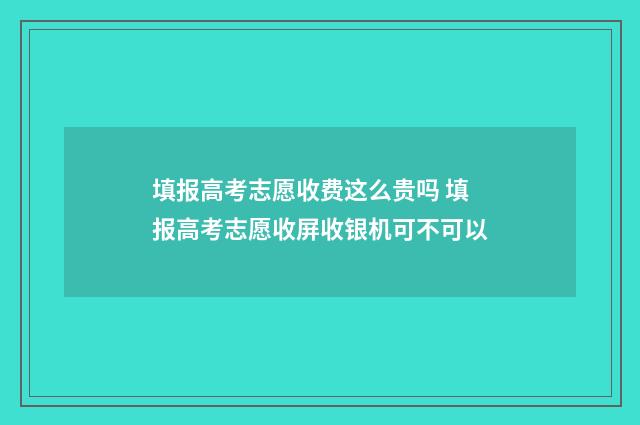 填报高考志愿收费这么贵吗 填报高考志愿收屏收银机可不可以