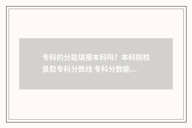 专科的分能填报本科吗？本科院校录取专科分数线 专科分数能不能填本科学校