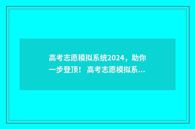 高考志愿模拟系统2024,助你一步登顶! 高考志愿模拟系统和高考志愿填报系统一样吗
