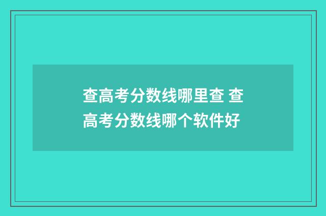 查高考分数线哪里查 查高考分数线哪个软件好