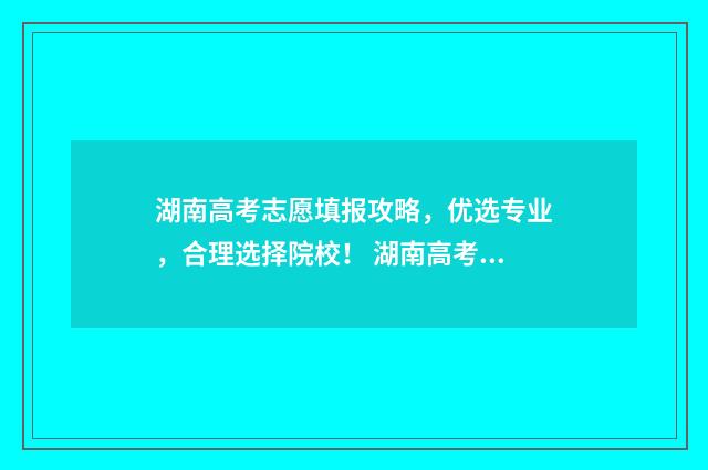 湖南高考志愿填报攻略，优选专业，合理选择院校！ 湖南高考志愿填报表