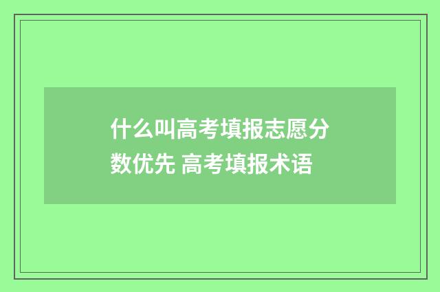 什么叫高考填报志愿分数优先 高考填报术语
