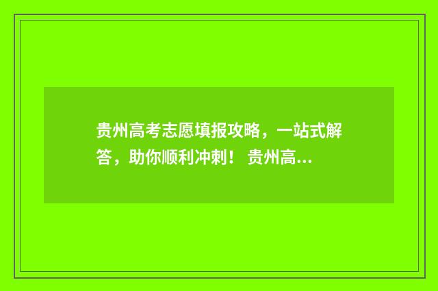 贵州高考志愿填报攻略，一站式解答，助你顺利冲刺！ 贵州高考志愿填报