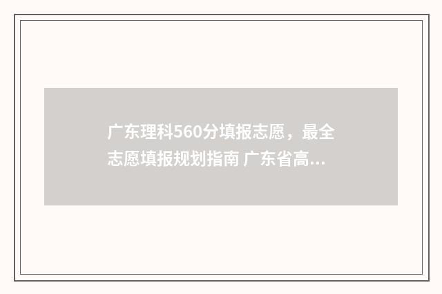 广东理科560分填报志愿，最全志愿填报规划指南 广东省高考理科560分能报什么学校