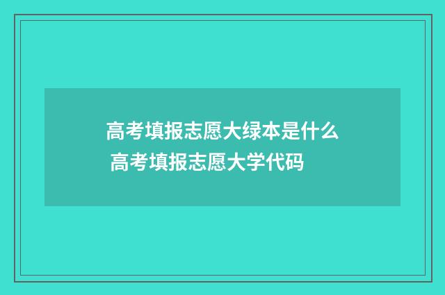 高考填报志愿大绿本是什么 高考填报志愿大学代码