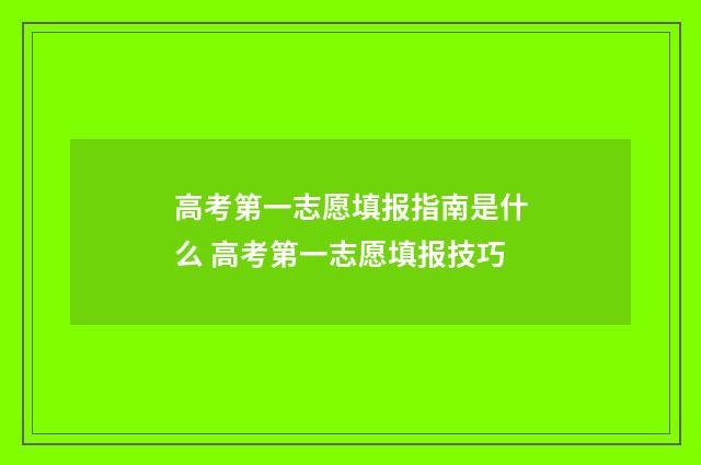 高考第一志愿填报指南是什么 高考第一志愿填报技巧