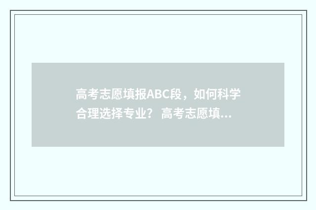 高考志愿填报ABC段，如何科学合理选择专业？ 高考志愿填报ABC