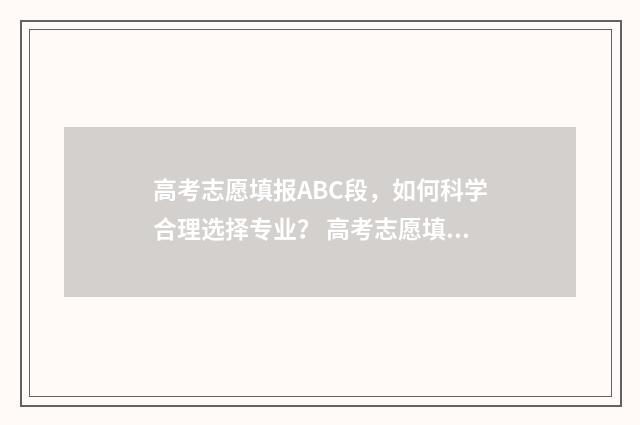 高考志愿填报ABC段，如何科学合理选择专业？ 高考志愿填报ABC