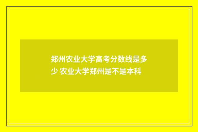 郑州农业大学高考分数线是多少 农业大学郑州是不是本科