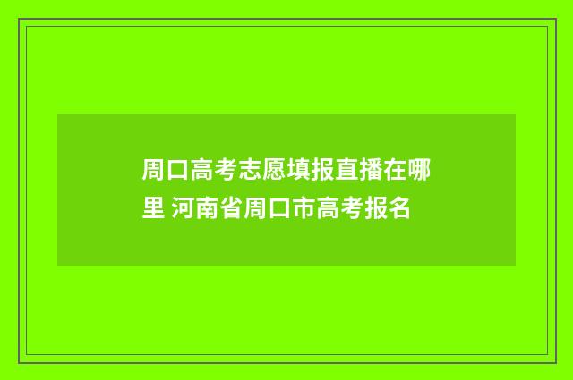 周口高考志愿填报直播在哪里 河南省周口市高考报名