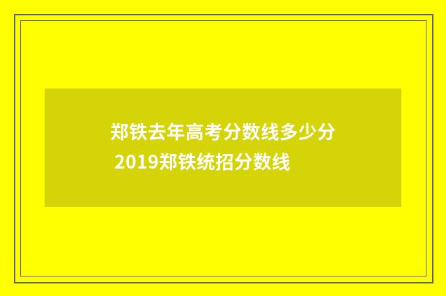 郑铁去年高考分数线多少分 2019郑铁统招分数线
