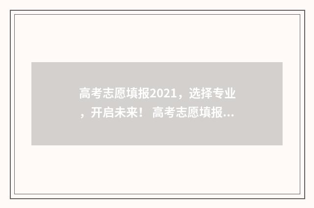 高考志愿填报2021，选择专业，开启未来！ 高考志愿填报2024官方