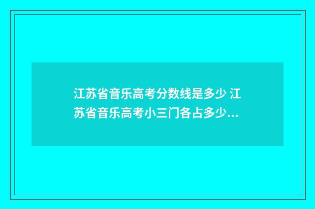 江苏省音乐高考分数线是多少 江苏省音乐高考小三门各占多少分