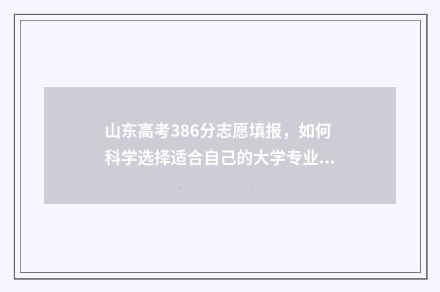 山东高考386分志愿填报，如何科学选择适合自己的大学专业？ 山东高考360分