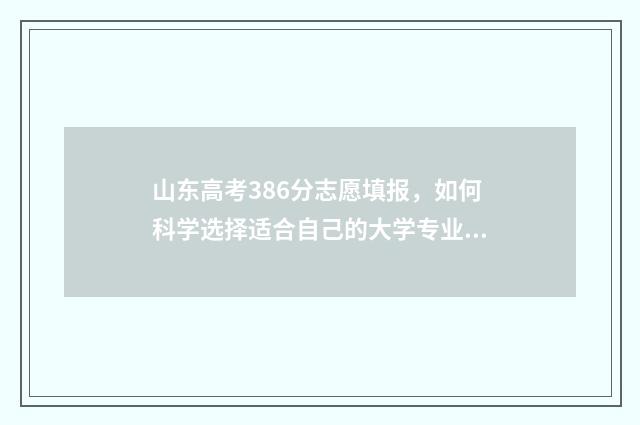 山东高考386分志愿填报，如何科学选择适合自己的大学专业？ 山东高考360分