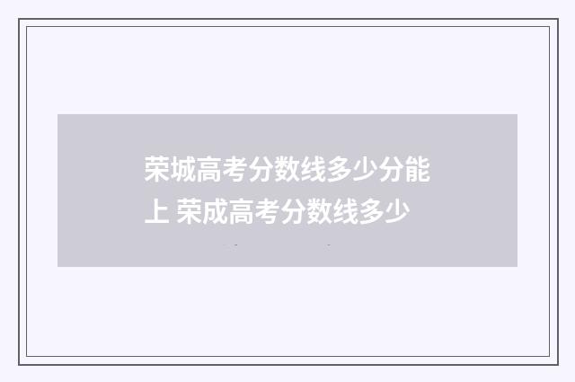 荣城高考分数线多少分能上 荣成高考分数线多少