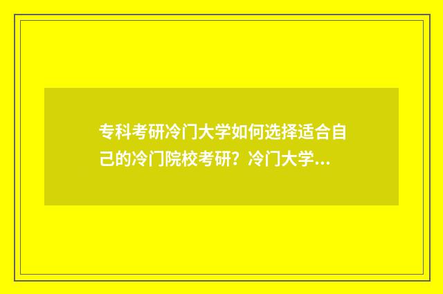 专科考研冷门大学如何选择适合自己的冷门院校考研?冷门大学考研优势与劣势 专科考研简单的学校