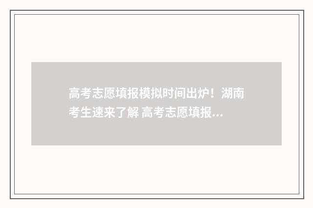 高考志愿填报模拟时间出炉！湖南考生速来了解 高考志愿填报模拟投档什么意思