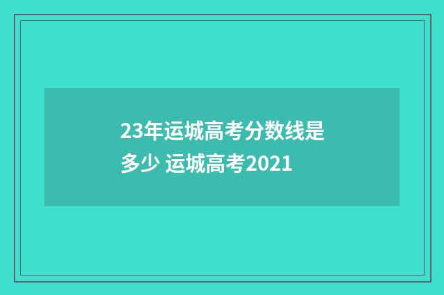 23年运城高考分数线是多少 运城高考2021