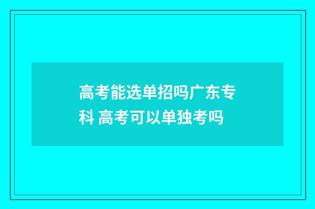 高考能选单招吗广东专科 高考可以单独考吗