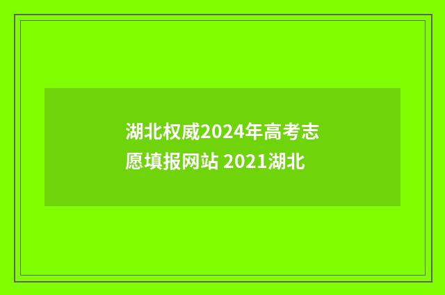 湖北权威2024年高考志愿填报网站 2021湖北