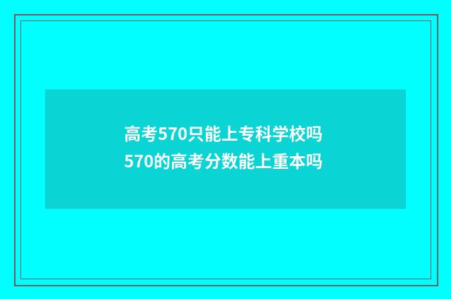 高考570只能上专科学校吗 570的高考分数能上重本吗