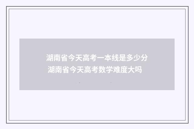 湖南省今天高考一本线是多少分 湖南省今天高考数学难度大吗