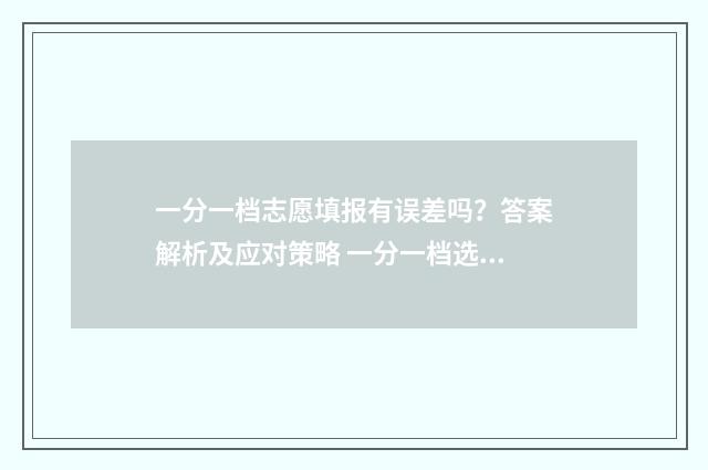 一分一档志愿填报有误差吗？答案解析及应对策略 一分一档选学校