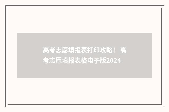 高考志愿填报表打印攻略！ 高考志愿填报表格电子版2024