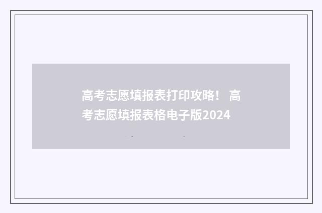 高考志愿填报表打印攻略！ 高考志愿填报表格电子版2024