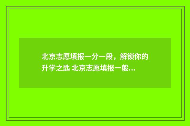 北京志愿填报一分一段，解锁你的升学之匙 北京志愿填报一般填几个
