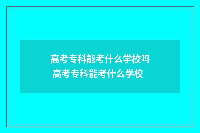 高考专科能考什么学校吗 高考专科能考什么学校