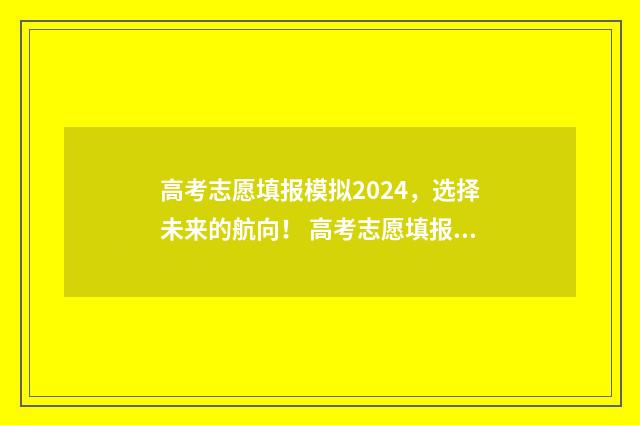 高考志愿填报模拟2024，选择未来的航向！ 高考志愿填报模板完整版