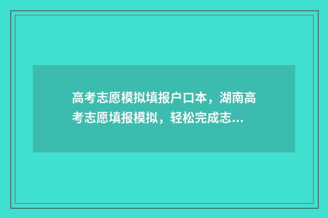 高考志愿模拟填报户口本,湖南高考志愿填报模拟,轻松完成志愿填报大作战 高考志愿模拟填报表样本